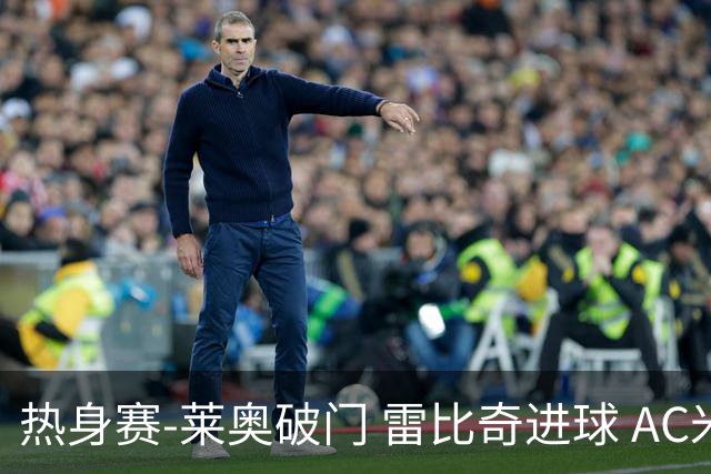 热身赛-莱奥破门 雷比奇进球 AC米兰5-0客场大捷